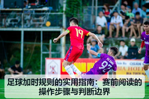 足球加时规则的实用指南:赛前阅读的操作步骤与判断边界