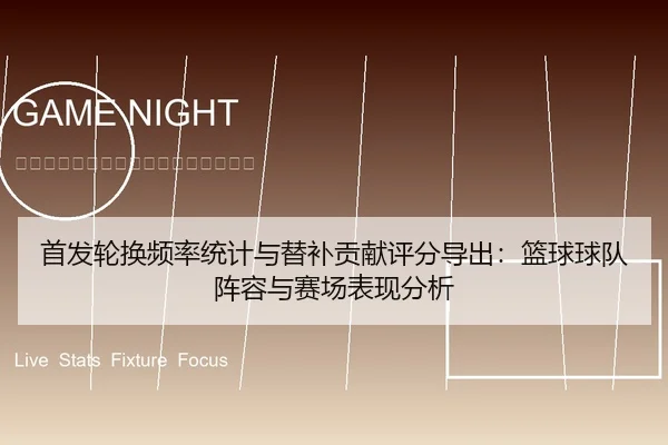 首发轮换频率统计与替补贡献评分导出：篮球球队阵容与赛场表现分析